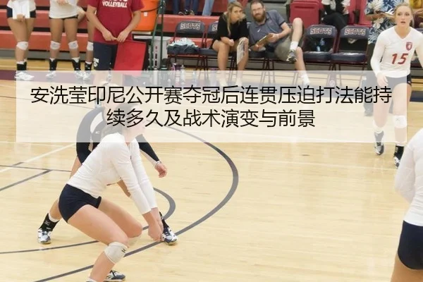 安洗莹印尼公开赛夺冠后连贯压迫打法能持续多久及战术演变与前景