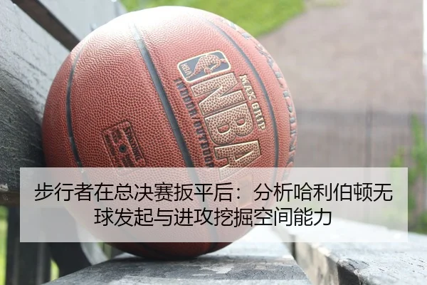 步行者在总决赛扳平后：分析哈利伯顿无球发起与进攻挖掘空间能力
