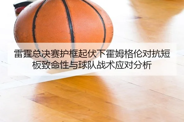 雷霆总决赛护框起伏下霍姆格伦对抗短板致命性与球队战术应对分析