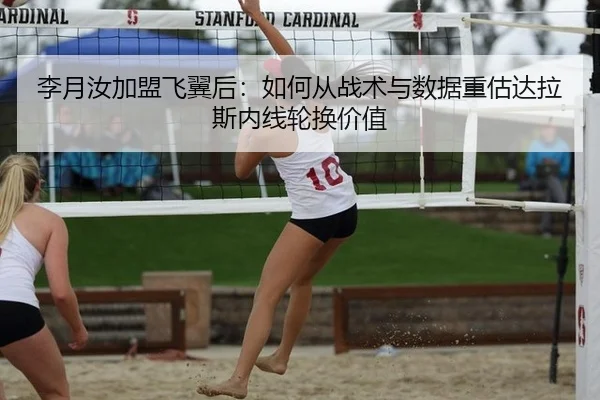 李月汝加盟飞翼后：如何从战术与数据重估达拉斯内线轮换价值