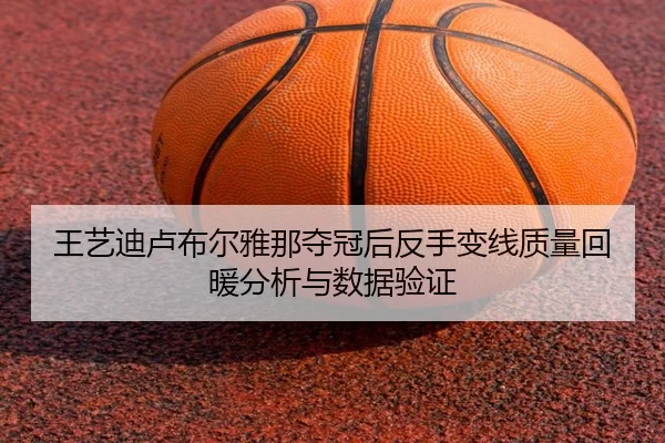 王艺迪卢布尔雅那夺冠后反手变线质量回暖分析与数据验证