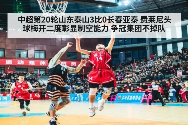 中超第20轮山东泰山3比0长春亚泰 费莱尼头球梅开二度彰显制空能力 争冠集团不掉队