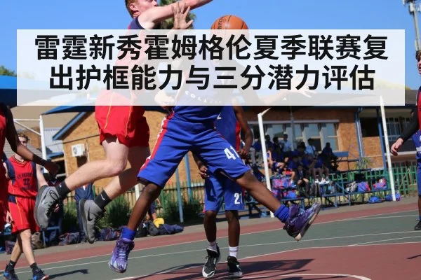 雷霆新秀霍姆格伦夏季联赛复出护框能力与三分潜力评估