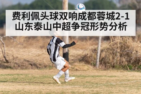费利佩头球双响成都蓉城2-1山东泰山中超争冠形势分析