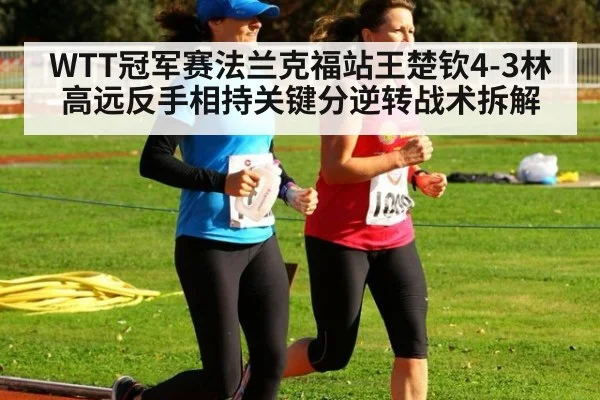 WTT冠军赛法兰克福站王楚钦4-3林高远反手相持关键分逆转战术拆解