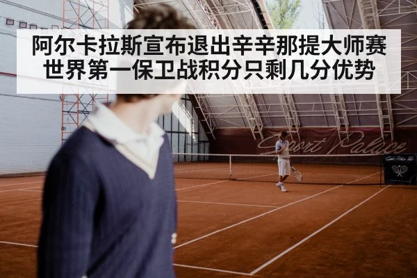阿尔卡拉斯宣布退出辛辛那提大师赛 世界第一保卫战积分只剩几分优势